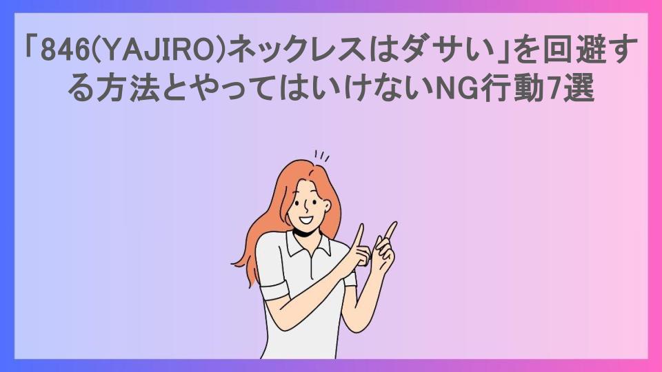 「846(YAJIRO)ネックレスはダサい」を回避する方法とやってはいけないNG行動7選